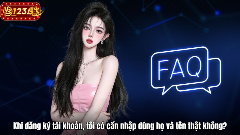 FAQ 123B – Giải đáp thắc mắc khi tham gia nhà cái Khi đăng ký tài khoản, tôi có cần nhập đúng họ và tên thật không?