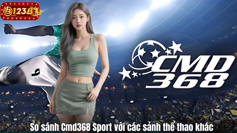 Cmd368 Sport 123B – Sân Chơi Cá Cược Thể Thao Toàn Diện So sánh Cmd368 Sport với các sảnh thể thao khác